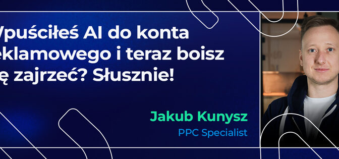 Wpuściłeś AI do konta reklamowego i teraz boisz się zajrzeć? Słusznie! Przewodnik po nowej rzeczywistości w PPC